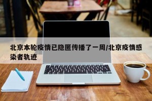 北京本轮疫情已隐匿传播了一周/北京疫情感染者轨迹