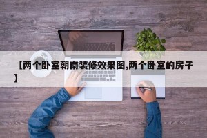 【两个卧室朝南装修效果图,两个卧室的房子】