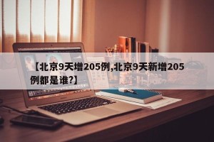 【北京9天增205例,北京9天新增205例都是谁?】