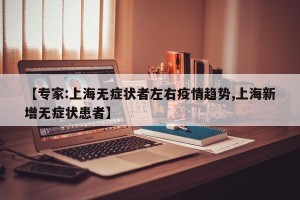 【专家:上海无症状者左右疫情趋势,上海新增无症状患者】