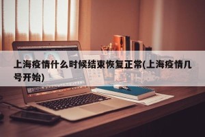 上海疫情什么时候结束恢复正常(上海疫情几号开始)