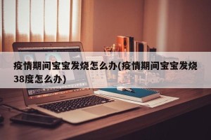 疫情期间宝宝发烧怎么办(疫情期间宝宝发烧38度怎么办)