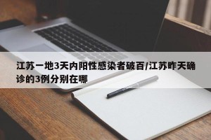 江苏一地3天内阳性感染者破百/江苏昨天确诊的3例分别在哪