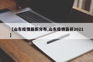 【山东疫情最新分布,山东疫情最新2021】