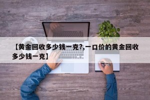 【黄金回收多少钱一克?,一口价的黄金回收多少钱一克】