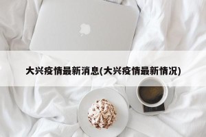 大兴疫情最新消息(大兴疫情最新情况)