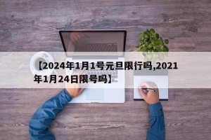 【2024年1月1号元旦限行吗,2021年1月24日限号吗】