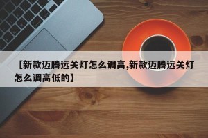 【新款迈腾远关灯怎么调高,新款迈腾远关灯怎么调高低的】