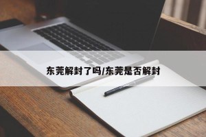 东莞解封了吗/东莞是否解封