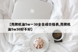 【壳牌机油5w一30全合成价格表,壳牌机油5w30好不好】