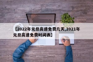 【2022年元旦高速免费几天,2021年元旦高速免费时间表】