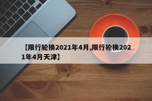 【限行轮换2021年4月,限行轮换2021年4月天津】