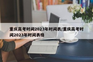 重庆高考时间2023年时间表/重庆高考时间2023年时间表格