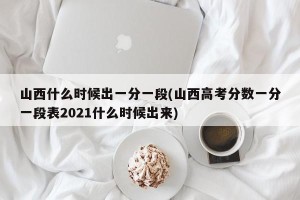 山西什么时候出一分一段(山西高考分数一分一段表2021什么时候出来)