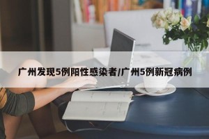 广州发现5例阳性感染者/广州5例新冠病例