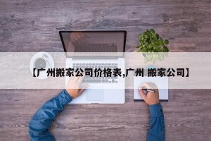 【广州搬家公司价格表,广州 搬家公司】