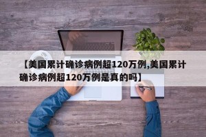 【美国累计确诊病例超120万例,美国累计确诊病例超120万例是真的吗】