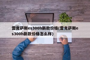 雷克萨斯es300h新款价格(雷克萨斯es300h新款价格怎么样)