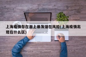 上海疫情存在面上暴发潜在风险(上海疫情出现在什么区)