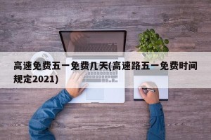 高速免费五一免费几天(高速路五一免费时间规定2021)