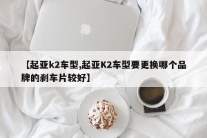 【起亚k2车型,起亚K2车型要更换哪个品牌的刹车片较好】