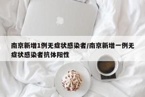 南京新增1例无症状感染者/南京新增一例无症状感染者抗体阳性