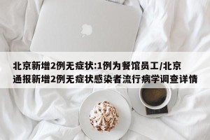 北京新增2例无症状:1例为餐馆员工/北京通报新增2例无症状感染者流行病学调查详情