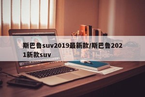 斯巴鲁suv2019最新款/斯巴鲁2021新款suv