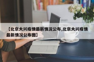 【北京大兴疫情最新情况公布,北京大兴疫情最新情况公布图】