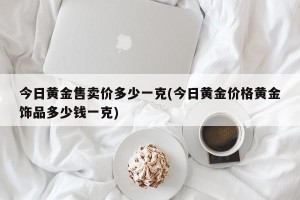 今日黄金售卖价多少一克(今日黄金价格黄金饰品多少钱一克)