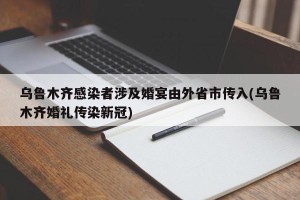 乌鲁木齐感染者涉及婚宴由外省市传入(乌鲁木齐婚礼传染新冠)