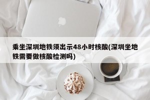 乘坐深圳地铁须出示48小时核酸(深圳坐地铁需要做核酸检测吗)