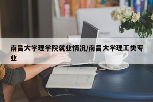 南昌大学理学院就业情况/南昌大学理工类专业