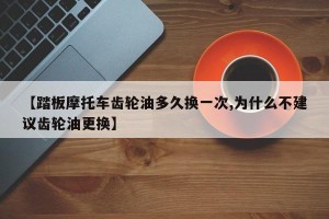 【踏板摩托车齿轮油多久换一次,为什么不建议齿轮油更换】