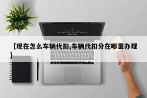 【现在怎么车辆代扣,车辆代扣分在哪里办理】