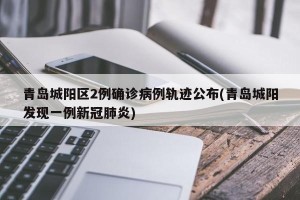 青岛城阳区2例确诊病例轨迹公布(青岛城阳发现一例新冠肺炎)