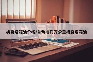 换变速箱油价格/自动挡几万公里换变速箱油
