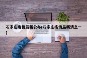 石家庄疫情最新公布(石家庄疫情最新消息一)