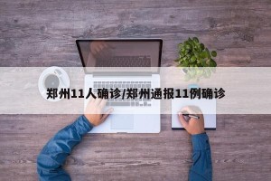 郑州11人确诊/郑州通报11例确诊