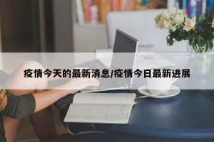 疫情今天的最新消息/疫情今日最新进展