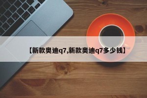 【新款奥迪q7,新款奥迪q7多少钱】
