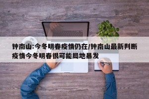 钟南山:今冬明春疫情仍在/钟南山最新判断疫情今冬明春很可能局地暴发