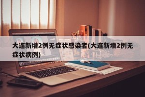 大连新增2例无症状感染者(大连新增2例无症状病例)