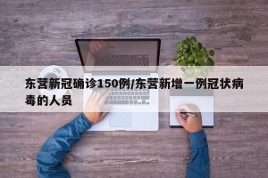 东营新冠确诊150例/东营新增一例冠状病毒的人员