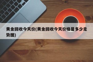 黄金回收今天价(黄金回收今天价格是多少走势图)
