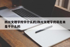 四川文理学院学什么的/四川文理学院读出来是干什么的
