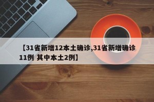 【31省新增12本土确诊,31省新增确诊11例 其中本土2例】