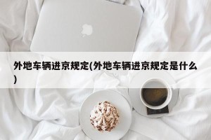 外地车辆进京规定(外地车辆进京规定是什么)