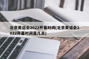 北京奥运会2022开幕时间(北京奥运会2022开幕时间是几点)