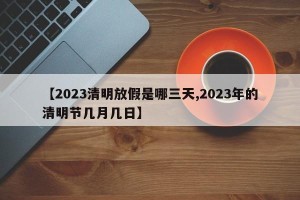 【2023清明放假是哪三天,2023年的清明节几月几日】